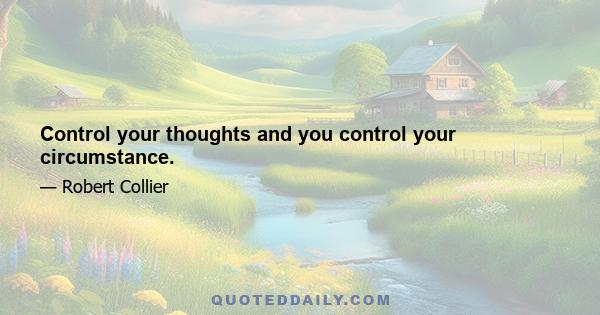 Control your thoughts and you control your circumstance.