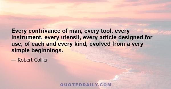 Every contrivance of man, every tool, every instrument, every utensil, every article designed for use, of each and every kind, evolved from a very simple beginnings.