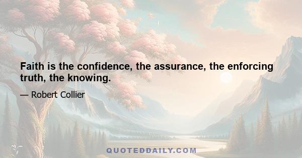 Faith is the confidence, the assurance, the enforcing truth, the knowing.