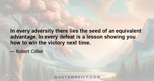 In every adversity there lies the seed of an equivalent advantage. In every defeat is a lesson showing you how to win the victory next time. [But you must know enough to realise this, lest you focus more on the defeat