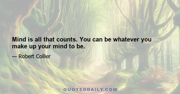 Mind is all that counts. You can be whatever you make up your mind to be.