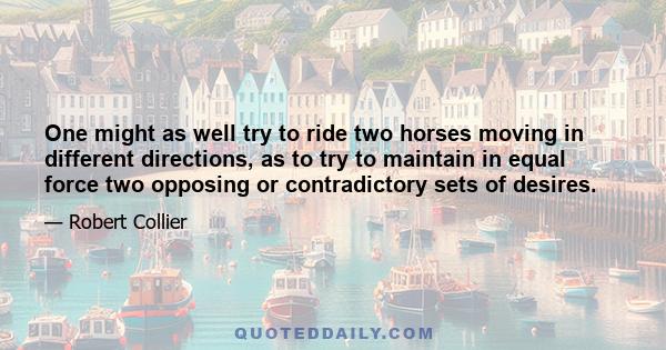 One might as well try to ride two horses moving in different directions, as to try to maintain in equal force two opposing or contradictory sets of desires.