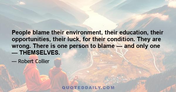 People blame their environment, their education, their opportunities, their luck, for their condition. They are wrong. There is one person to blame — and only one — THEMSELVES.