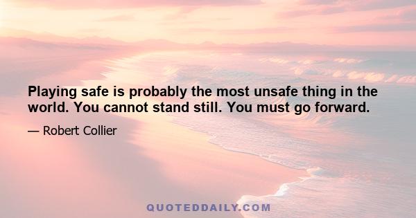 Playing safe is probably the most unsafe thing in the world. You cannot stand still. You must go forward.