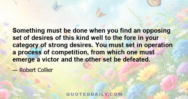 Something must be done when you find an opposing set of desires of this kind well to the fore in your category of strong desires. You must set in operation a process of competition, from which one must emerge a victor