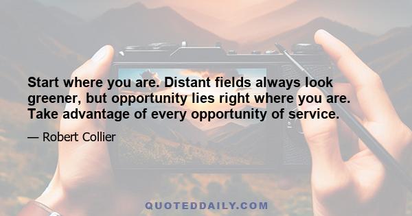 Start where you are. Distant fields always look greener, but opportunity lies right where you are. Take advantage of every opportunity of service.