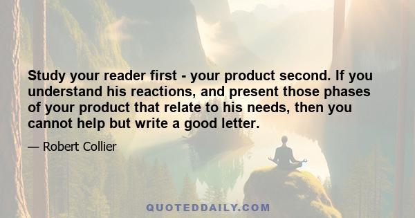 Study your reader first - your product second. If you understand his reactions, and present those phases of your product that relate to his needs, then you cannot help but write a good letter.