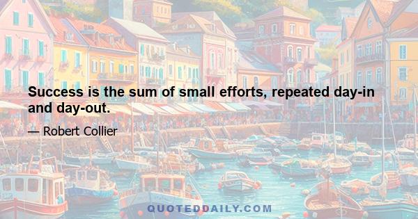 Success is the sum of small efforts, repeated day-in and day-out.