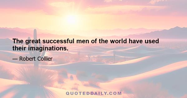 The great successful men of the world have used their imaginations.