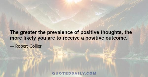 The greater the prevalence of positive thoughts, the more likely you are to receive a positive outcome.