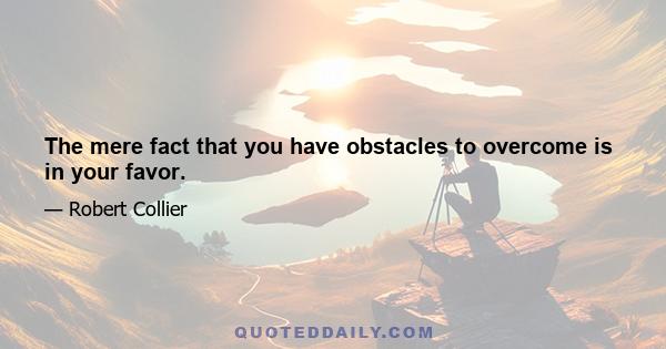 The mere fact that you have obstacles to overcome is in your favor.