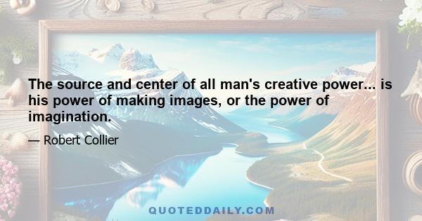 The source and center of all man's creative power... is his power of making images, or the power of imagination.