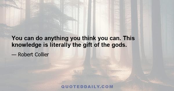 You can do anything you think you can. This knowledge is literally the gift of the gods.