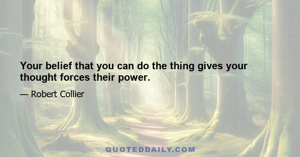 Your belief that you can do the thing gives your thought forces their power.