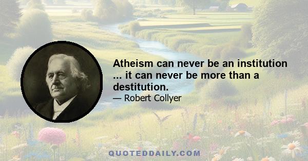 Atheism can never be an institution ... it can never be more than a destitution.