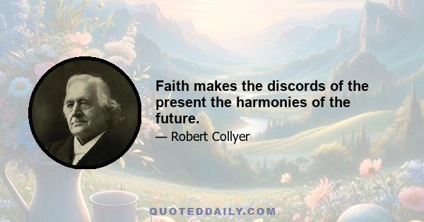 Faith makes the discords of the present the harmonies of the future.