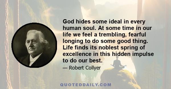 God hides some ideal in every human soul. At some time in our life we feel a trembling, fearful longing to do some good thing. Life finds its noblest spring of excellence in this hidden impulse to do our best.