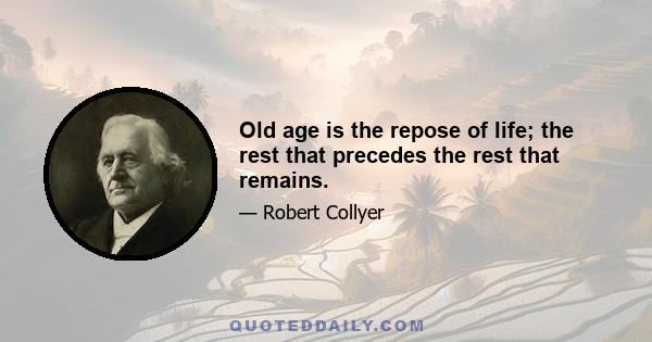 Old age is the repose of life; the rest that precedes the rest that remains.