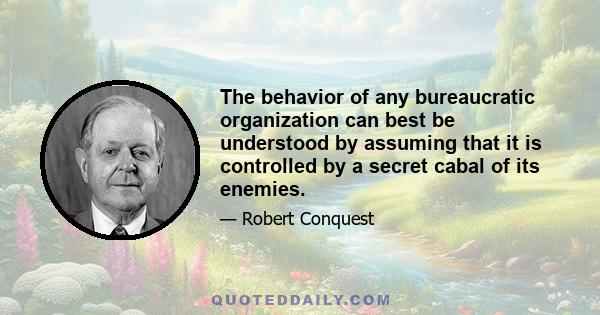 The behavior of any bureaucratic organization can best be understood by assuming that it is controlled by a secret cabal of its enemies.