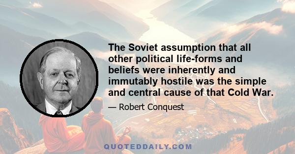 The Soviet assumption that all other political life-forms and beliefs were inherently and immutably hostile was the simple and central cause of that Cold War.