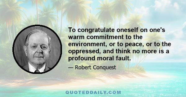 To congratulate oneself on one's warm commitment to the environment, or to peace, or to the oppressed, and think no more is a profound moral fault.