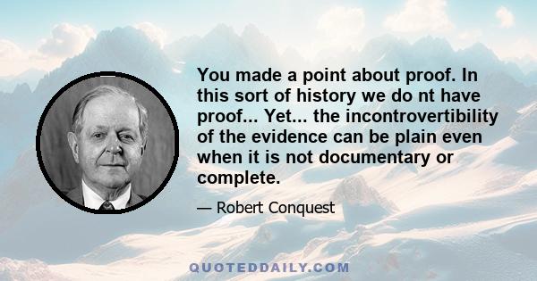 You made a point about proof. In this sort of history we do nt have proof... Yet... the incontrovertibility of the evidence can be plain even when it is not documentary or complete.