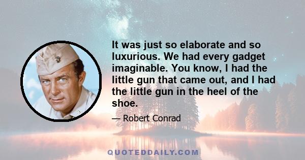 It was just so elaborate and so luxurious. We had every gadget imaginable. You know, I had the little gun that came out, and I had the little gun in the heel of the shoe.