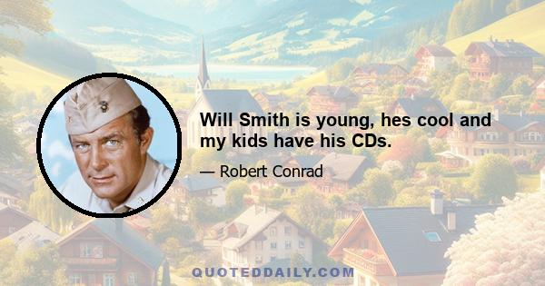 Will Smith is young, hes cool and my kids have his CDs.