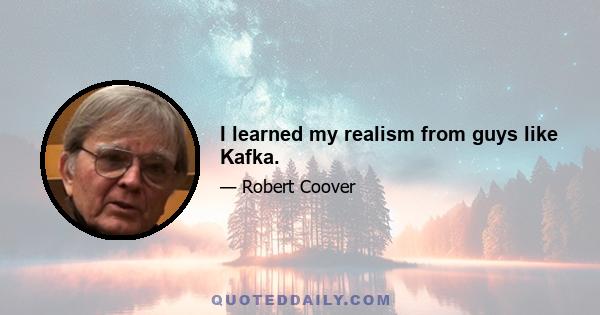 I learned my realism from guys like Kafka.