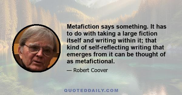 Metafiction says something. It has to do with taking a large fiction itself and writing within it; that kind of self-reflecting writing that emerges from it can be thought of as metafictional.