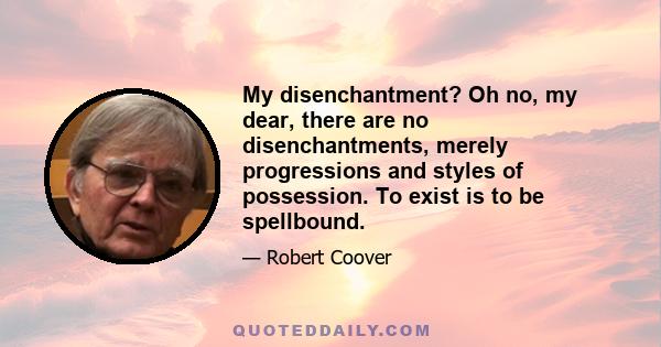 My disenchantment? Oh no, my dear, there are no disenchantments, merely progressions and styles of possession. To exist is to be spellbound.