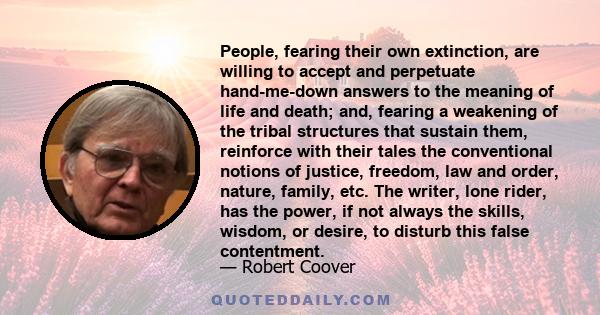 People, fearing their own extinction, are willing to accept and perpetuate hand-me-down answers to the meaning of life and death; and, fearing a weakening of the tribal structures that sustain them, reinforce with their 