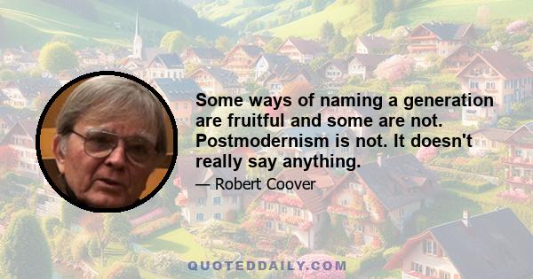 Some ways of naming a generation are fruitful and some are not. Postmodernism is not. It doesn't really say anything.