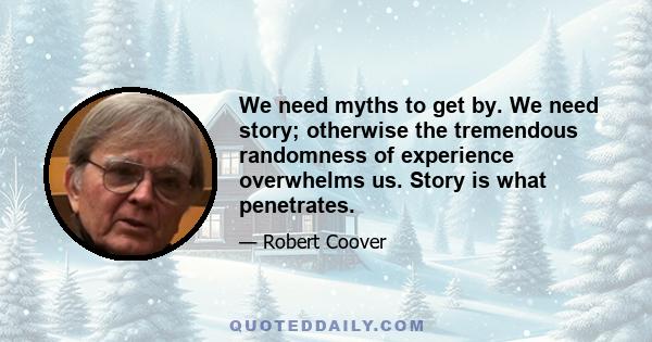 We need myths to get by. We need story; otherwise the tremendous randomness of experience overwhelms us. Story is what penetrates.