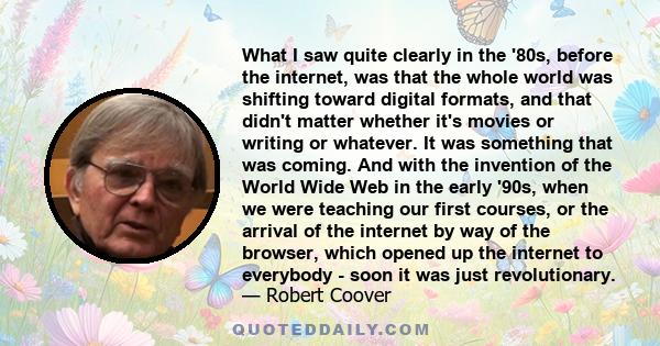 What I saw quite clearly in the '80s, before the internet, was that the whole world was shifting toward digital formats, and that didn't matter whether it's movies or writing or whatever. It was something that was