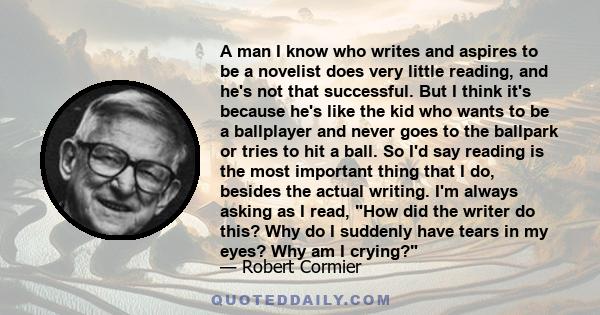 A man I know who writes and aspires to be a novelist does very little reading, and he's not that successful. But I think it's because he's like the kid who wants to be a ballplayer and never goes to the ballpark or