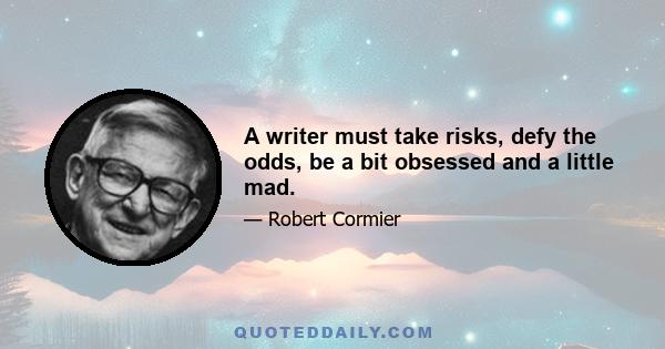 A writer must take risks, defy the odds, be a bit obsessed and a little mad.