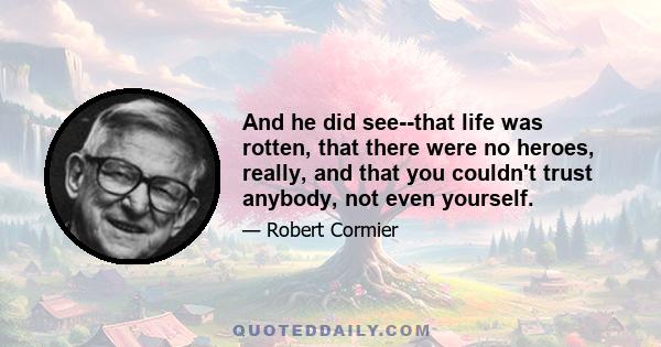 And he did see--that life was rotten, that there were no heroes, really, and that you couldn't trust anybody, not even yourself.