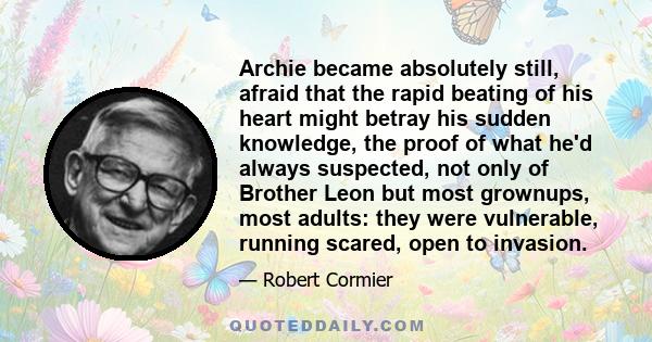 Archie became absolutely still, afraid that the rapid beating of his heart might betray his sudden knowledge, the proof of what he'd always suspected, not only of Brother Leon but most grownups, most adults: they were