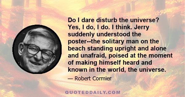 Do I dare disturb the universe? Yes, I do, I do. I think. Jerry suddenly understood the poster--the solitary man on the beach standing upright and alone and unafraid, poised at the moment of making himself heard and