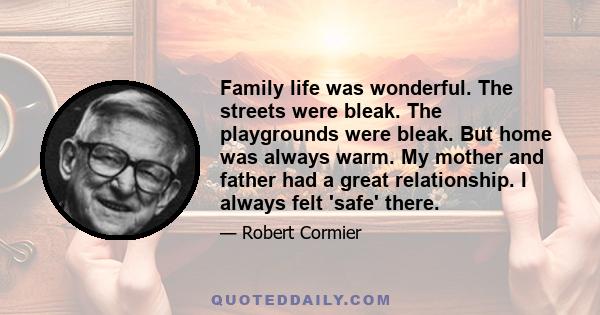 Family life was wonderful. The streets were bleak. The playgrounds were bleak. But home was always warm. My mother and father had a great relationship. I always felt 'safe' there.