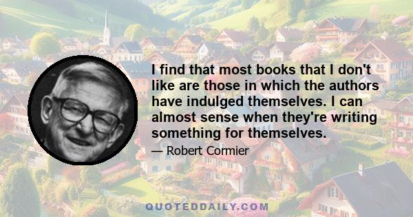 I find that most books that I don't like are those in which the authors have indulged themselves. I can almost sense when they're writing something for themselves.