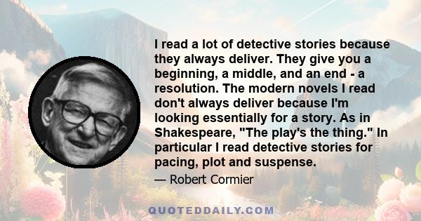 I read a lot of detective stories because they always deliver. They give you a beginning, a middle, and an end - a resolution. The modern novels I read don't always deliver because I'm looking essentially for a story.