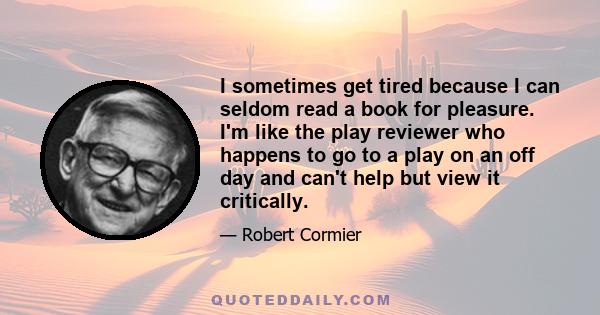 I sometimes get tired because I can seldom read a book for pleasure. I'm like the play reviewer who happens to go to a play on an off day and can't help but view it critically.