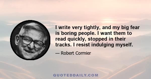 I write very tightly, and my big fear is boring people. I want them to read quickly, stopped in their tracks. I resist indulging myself.