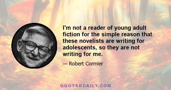 I'm not a reader of young adult fiction for the simple reason that these novelists are writing for adolescents, so they are not writing for me.