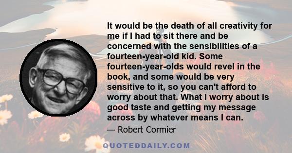 It would be the death of all creativity for me if I had to sit there and be concerned with the sensibilities of a fourteen-year-old kid. Some fourteen-year-olds would revel in the book, and some would be very sensitive