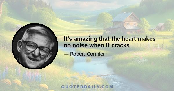 It's amazing that the heart makes no noise when it cracks.