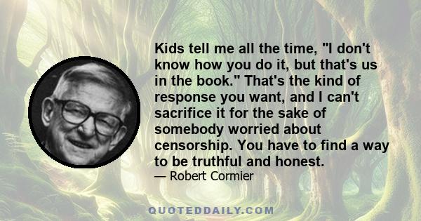 Kids tell me all the time, I don't know how you do it, but that's us in the book. That's the kind of response you want, and I can't sacrifice it for the sake of somebody worried about censorship. You have to find a way