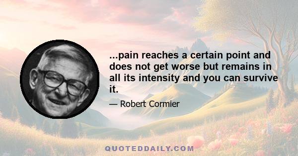 ...pain reaches a certain point and does not get worse but remains in all its intensity and you can survive it.